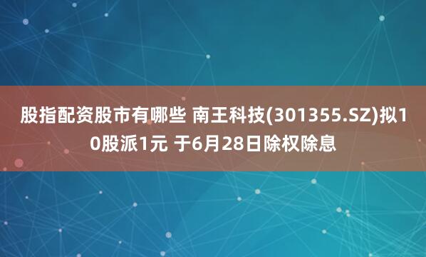 股指配资股市有哪些 南王科技(301355.SZ)拟10股派1元 于6月28日除权除息