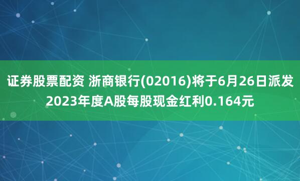 证券股票配资 浙商银行(02016)将于6月26日派发2023年度A股每股现金红利0.164元