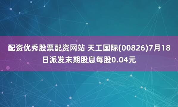 配资优秀股票配资网站 天工国际(00826)7月18日派发末期股息每股0.04元