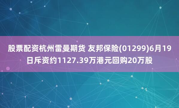 股票配资杭州雷曼期货 友邦保险(01299)6月19日斥资约1127.39万港元回购20万股