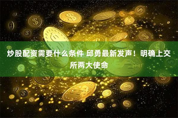 炒股配资需要什么条件 邱勇最新发声！明确上交所两大使命