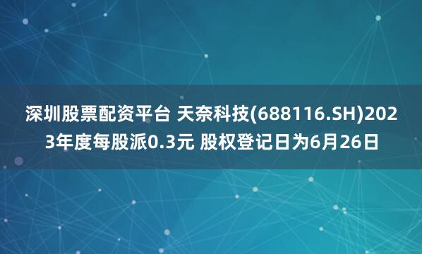 深圳股票配资平台 天奈科技(688116.SH)2023年度每股派0.3元 股权登记日为6月26日