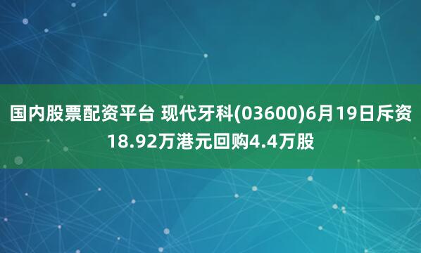 国内股票配资平台 现代牙科(03600)6月19日斥资18.92万港元回购4.4万股