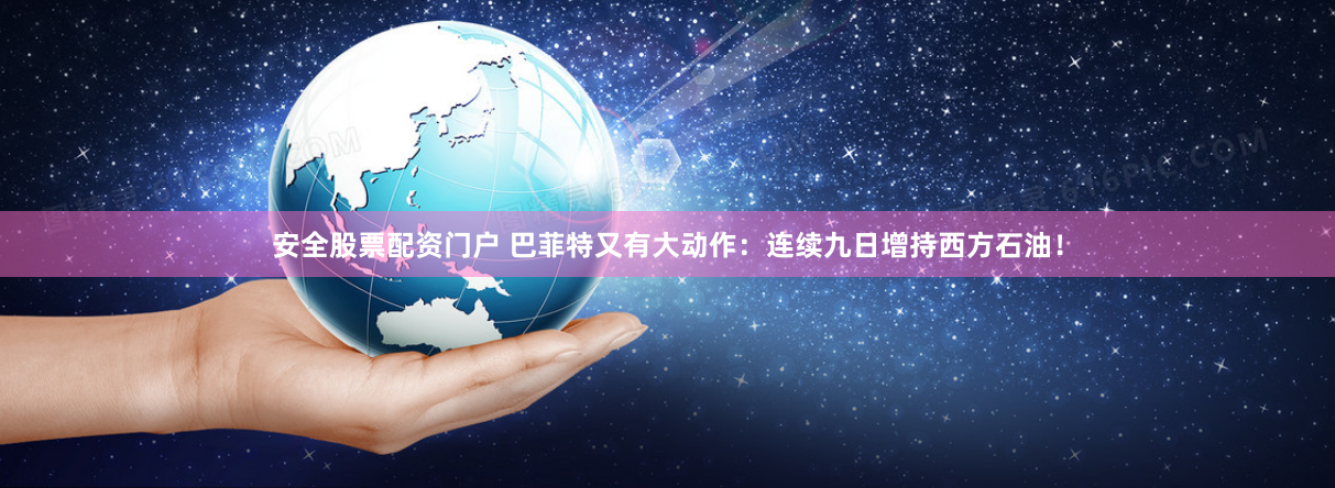 安全股票配资门户 巴菲特又有大动作：连续九日增持西方石油！