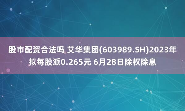 股市配资合法吗 艾华集团(603989.SH)2023年拟每股派0.265元 6月28日除权除息