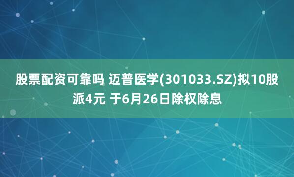 股票配资可靠吗 迈普医学(301033.SZ)拟10股派4元 于6月26日除权除息
