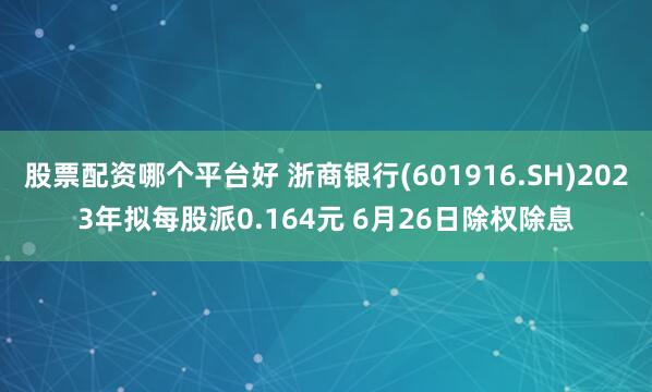 股票配资哪个平台好 浙商银行(601916.SH)2023年拟每股派0.164元 6月26日除权除息