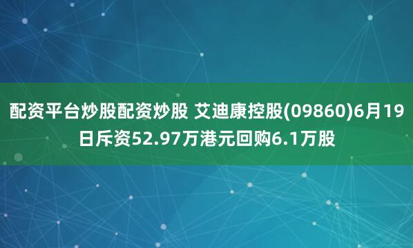 配资平台炒股配资炒股 艾迪康控股(09860)6月19日斥资52.97万港元回购6.1万股