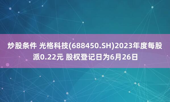 炒股条件 光格科技(688450.SH)2023年度每股派0.22元 股权登记日为6月26日