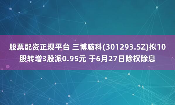 股票配资正规平台 三博脑科(301293.SZ)拟10股转增3股派0.95元 于6月27日除权除息