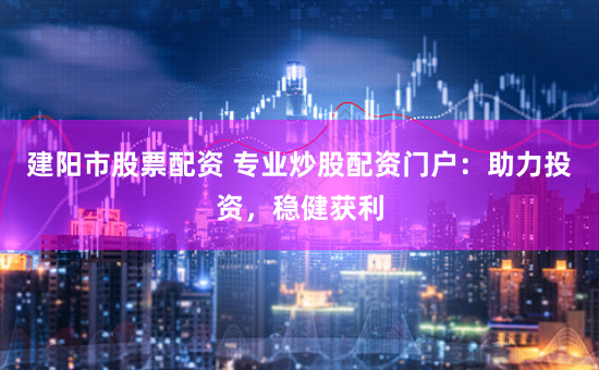 建阳市股票配资 专业炒股配资门户：助力投资，稳健获利