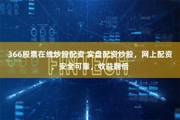 366股票在线炒股配资 实盘配资炒股，网上配资，安全可靠，收益翻倍