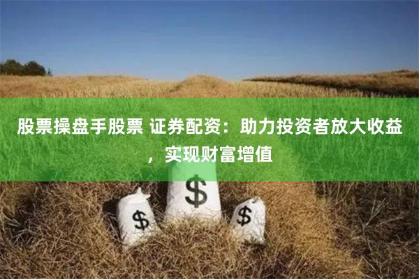 股票操盘手股票 证券配资：助力投资者放大收益，实现财富增值