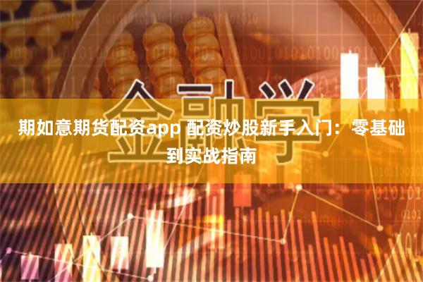 期如意期货配资app 配资炒股新手入门：零基础到实战指南