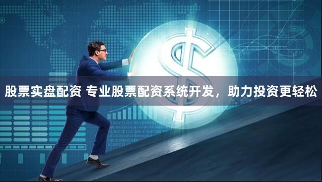 股票实盘配资 专业股票配资系统开发，助力投资更轻松