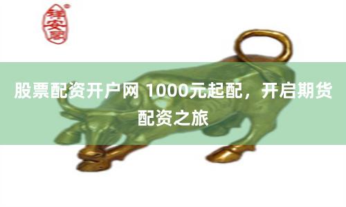 股票配资开户网 1000元起配，开启期货配资之旅