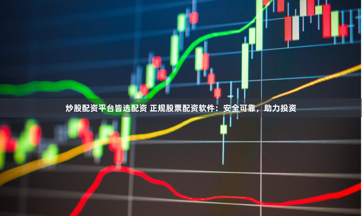 炒股配资平台皆选配资 正规股票配资软件：安全可靠，助力投资