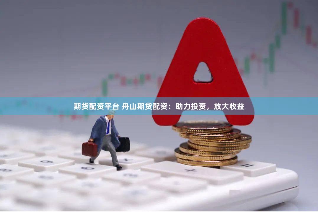 期货配资平台 舟山期货配资：助力投资，放大收益