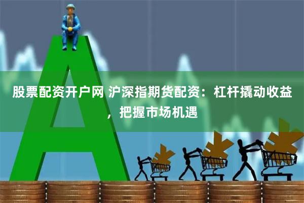 股票配资开户网 沪深指期货配资：杠杆撬动收益，把握市场机遇