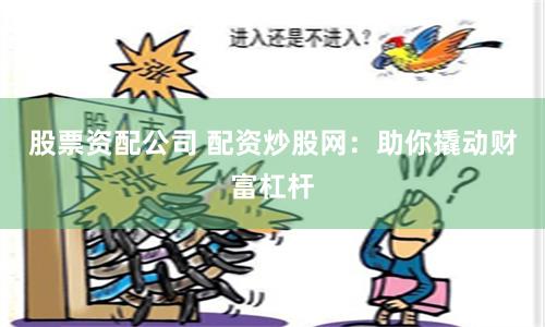 股票资配公司 配资炒股网：助你撬动财富杠杆