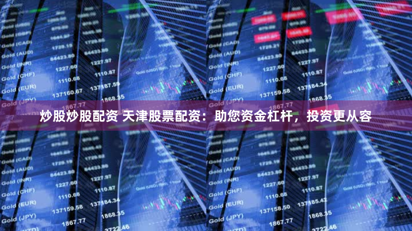 炒股炒股配资 天津股票配资：助您资金杠杆，投资更从容