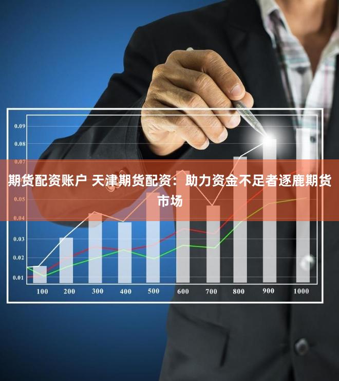 期货配资账户 天津期货配资：助力资金不足者逐鹿期货市场