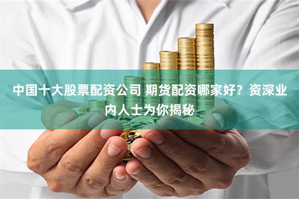 中国十大股票配资公司 期货配资哪家好？资深业内人士为你揭秘