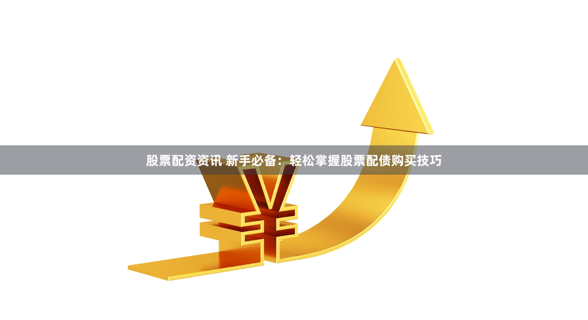 股票配资资讯 新手必备：轻松掌握股票配债购买技巧