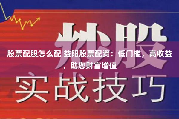 股票配股怎么配 益阳股票配资：低门槛，高收益，助您财富增值