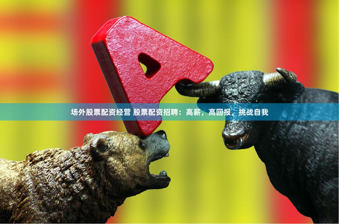 场外股票配资经营 股票配资招聘：高薪，高回报，挑战自我