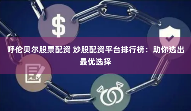 呼伦贝尔股票配资 炒股配资平台排行榜：助你选出最优选择