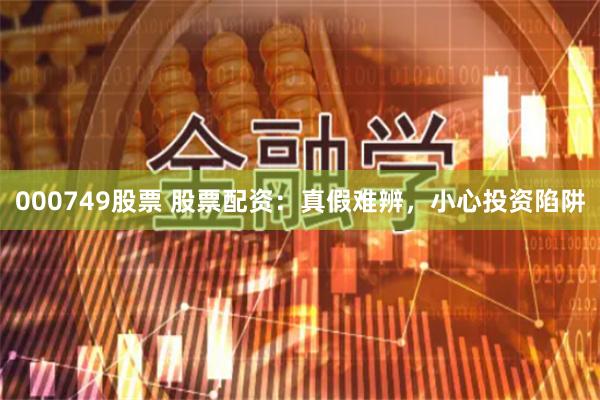 000749股票 股票配资：真假难辨，小心投资陷阱