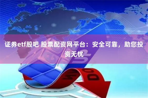 证券etf股吧 股票配资网平台：安全可靠，助您投资无忧