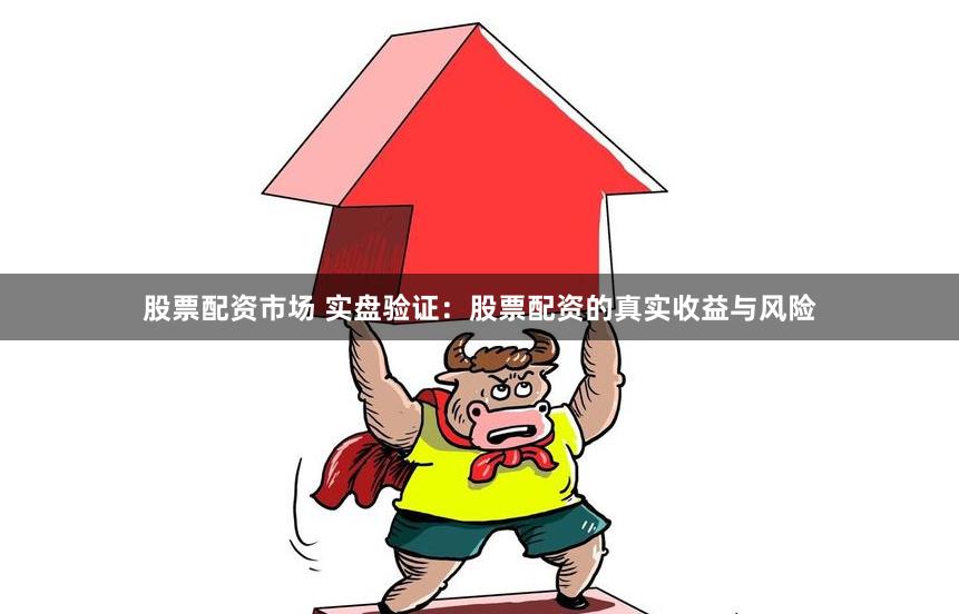 股票配资市场 实盘验证：股票配资的真实收益与风险