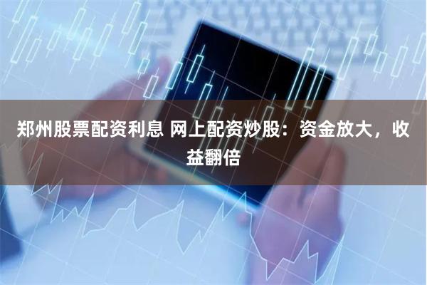 郑州股票配资利息 网上配资炒股：资金放大，收益翻倍