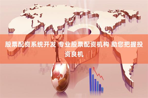 股票配资系统开发 专业股票配资机构 助您把握投资良机