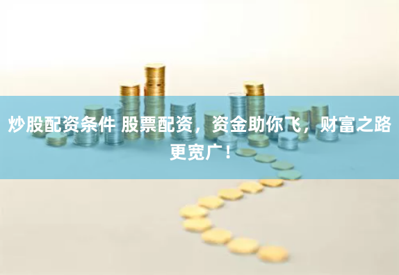 炒股配资条件 股票配资，资金助你飞，财富之路更宽广！
