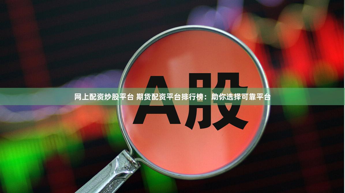 网上配资炒股平台 期货配资平台排行榜：助你选择可靠平台