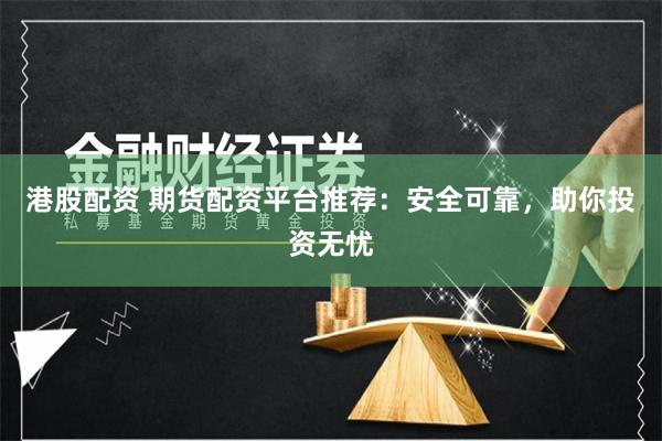 港股配资 期货配资平台推荐：安全可靠，助你投资无忧