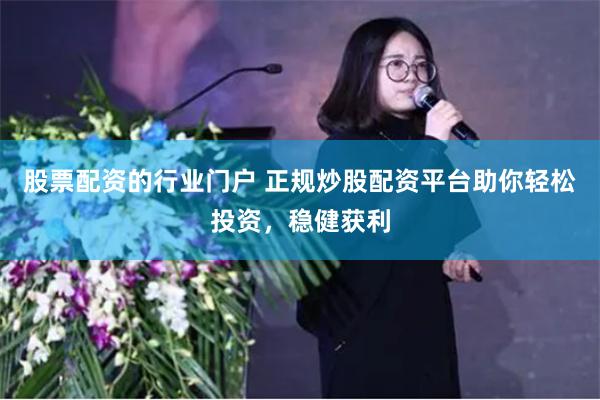 股票配资的行业门户 正规炒股配资平台助你轻松投资，稳健获利