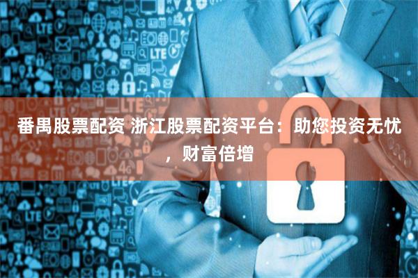 番禺股票配资 浙江股票配资平台：助您投资无忧，财富倍增