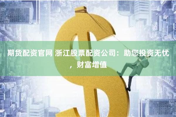 期货配资官网 浙江股票配资公司：助您投资无忧，财富增值