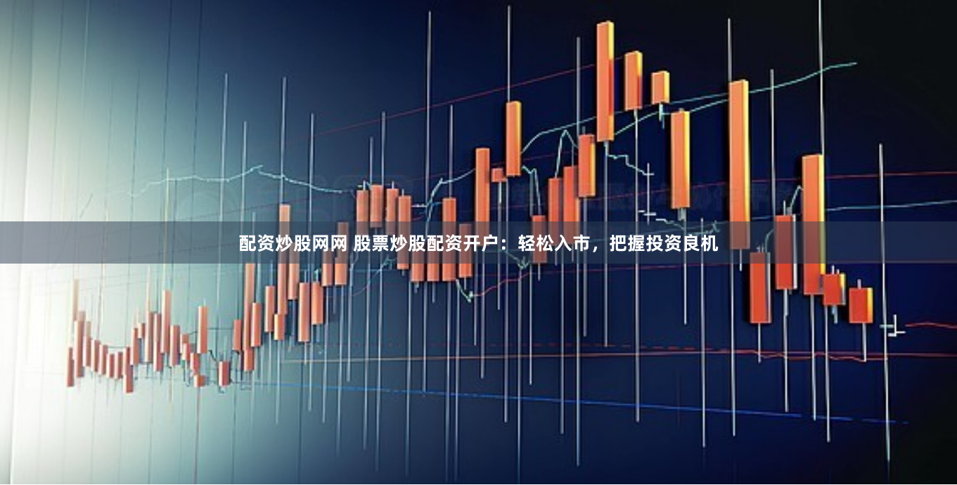 配资炒股网网 股票炒股配资开户：轻松入市，把握投资良机