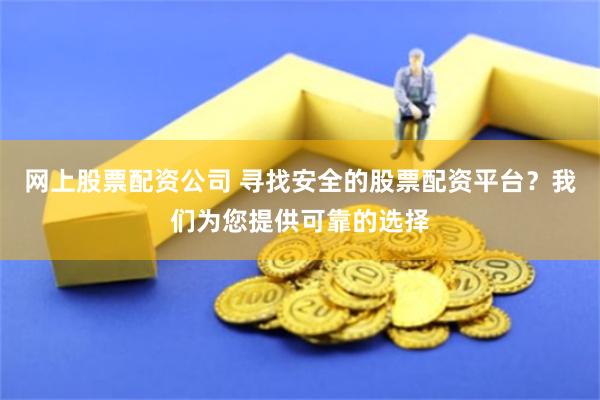 网上股票配资公司 寻找安全的股票配资平台？我们为您提供可靠的选择
