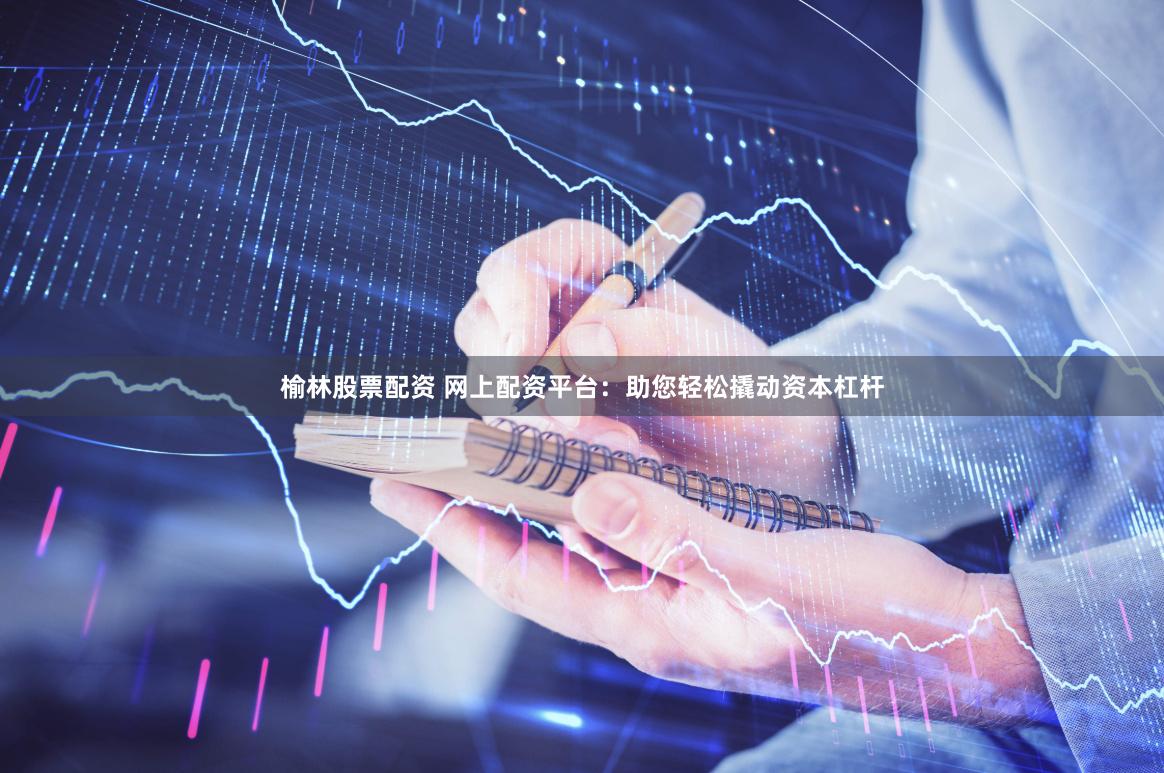 榆林股票配资 网上配资平台：助您轻松撬动资本杠杆