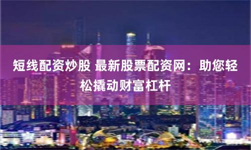短线配资炒股 最新股票配资网：助您轻松撬动财富杠杆