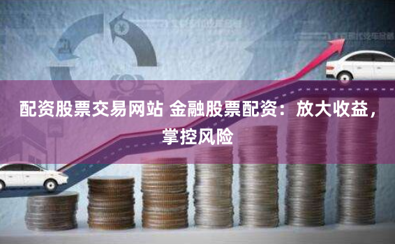 配资股票交易网站 金融股票配资：放大收益，掌控风险