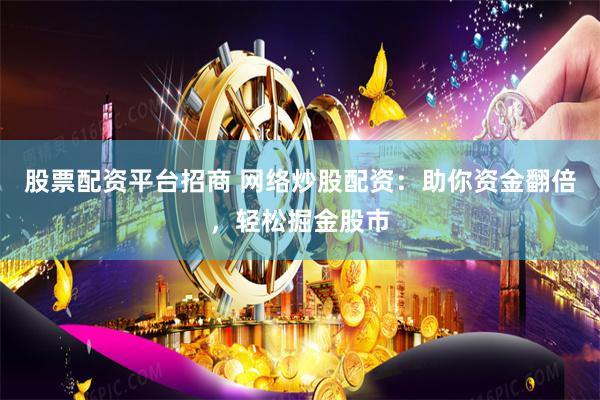股票配资平台招商 网络炒股配资：助你资金翻倍，轻松掘金股市