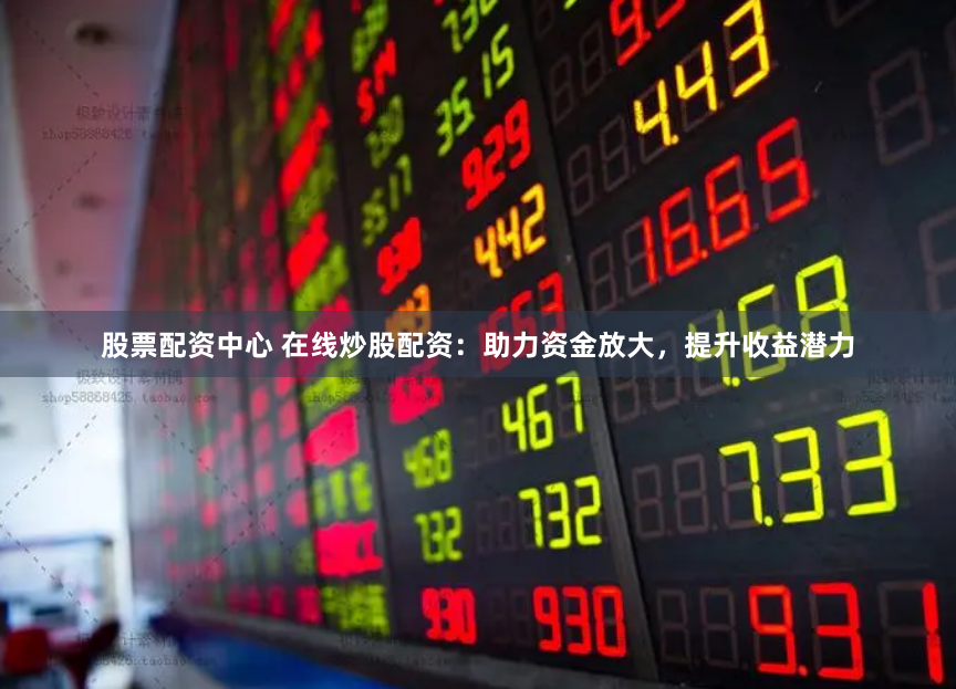 股票配资中心 在线炒股配资：助力资金放大，提升收益潜力
