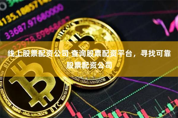 线上股票配资公司 查询股票配资平台，寻找可靠股票配资公司